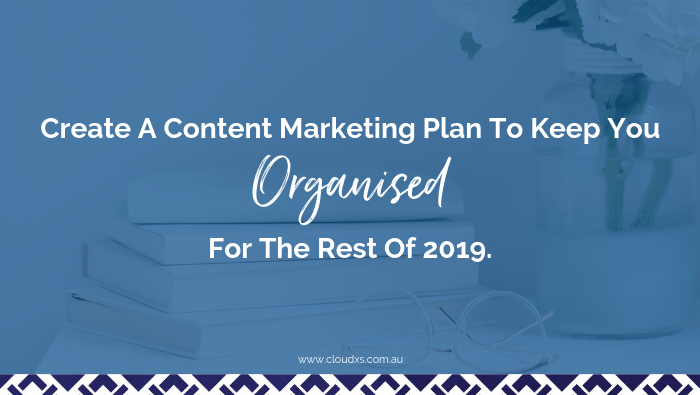 Create A Content Marketing Plan To Keep You Organised For The Rest Of 2019